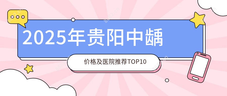 2025年贵阳中龋价格及医院推荐排名10