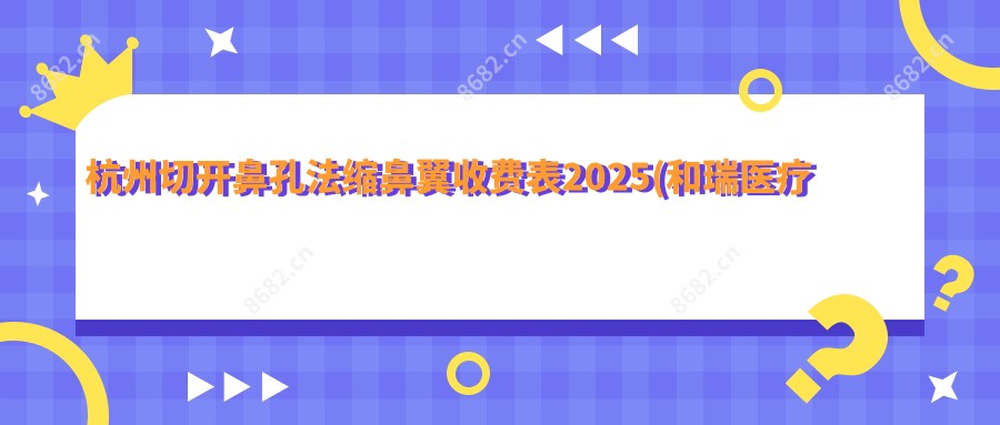 杭州切开鼻孔法缩鼻翼收费表2025(和瑞医疗美容18560元起/杭州氧术医疗美容门诊部 19358起)
