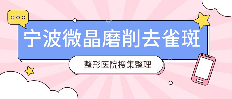 宁波微晶磨削去雀斑整形医院搜集整理前10测评,总结本地这10家被亲们认可,宁波微晶磨削去雀斑整形医院汇总