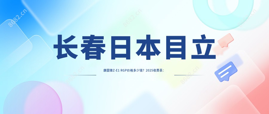 长春日本目立康圆锥Z-E1 RGP价格多少钱?2025收费表:国内欣视界RGP1k元起、日本目立康非球TINU RGP1k元起