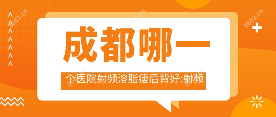 成都哪一个医院射频溶脂瘦后背好:射频溶脂瘦后背医院前十名单揭晓