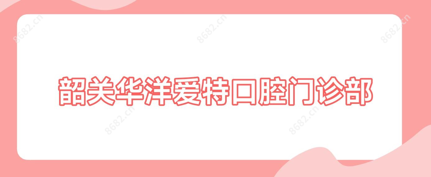 韶关华洋爱特口腔门诊部