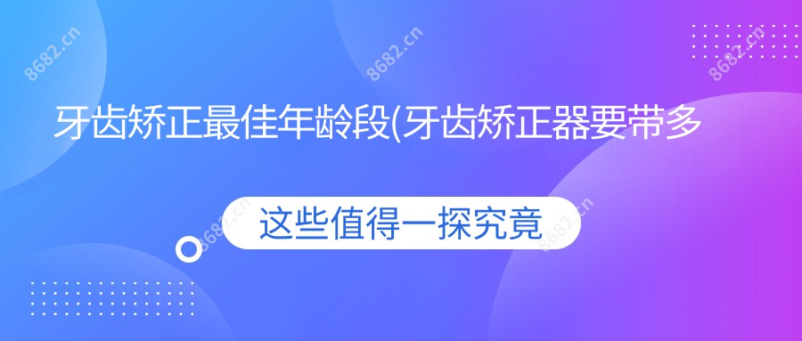 牙齿矫正较佳年龄段(牙齿矫正器要带多久才能摘)