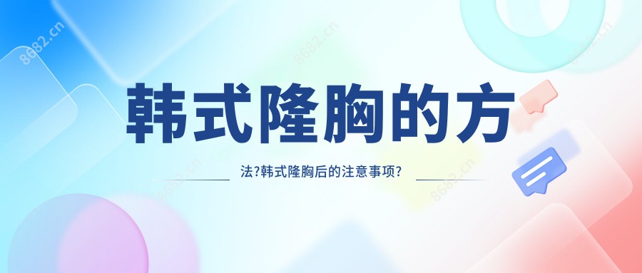 韩系隆胸的方法?韩系隆胸后的注意事项?