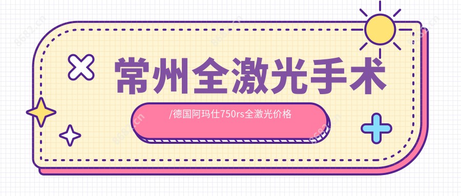常州全激光手术/德国阿玛仕750rs全激光价格明细预览表(2025常州全激光手术全激光手术均价为：8598元)