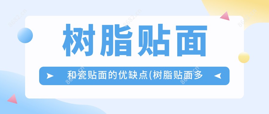 树脂贴面和瓷贴面的优缺点(树脂贴面多少钱一颗)