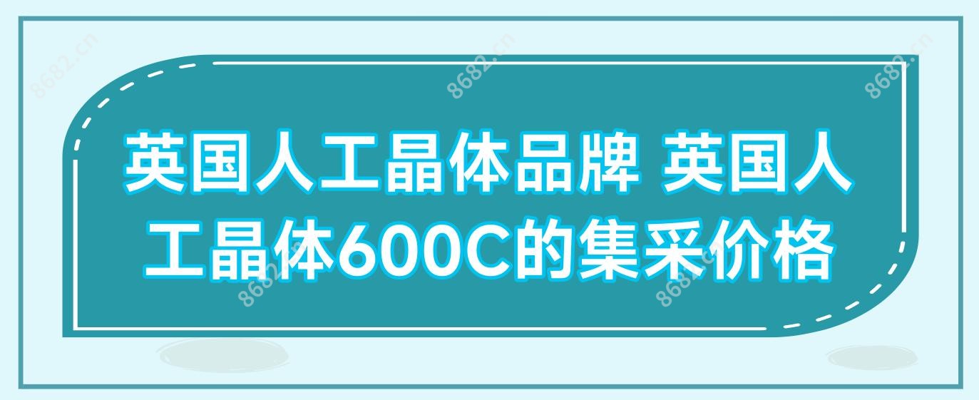 英国人工晶体品牌 英国人工晶体600C的集采价格