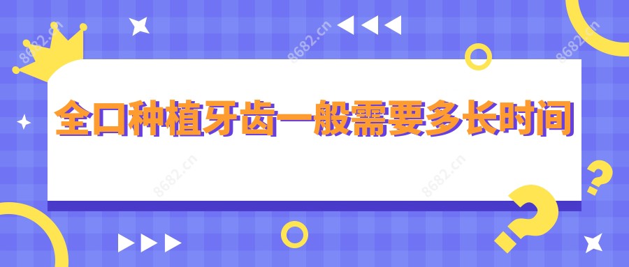 全口种植牙齿一般需要多长时间