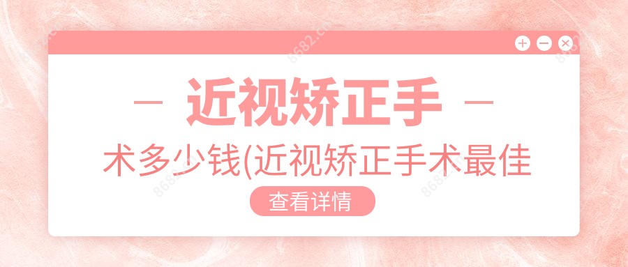 近视矫正手术多少钱(近视矫正手术较佳年龄和度数)