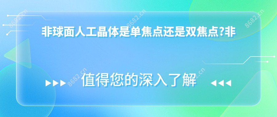 非球面人工晶体是单焦点还是双焦点?非球面人工晶体和球面人工晶体区别?