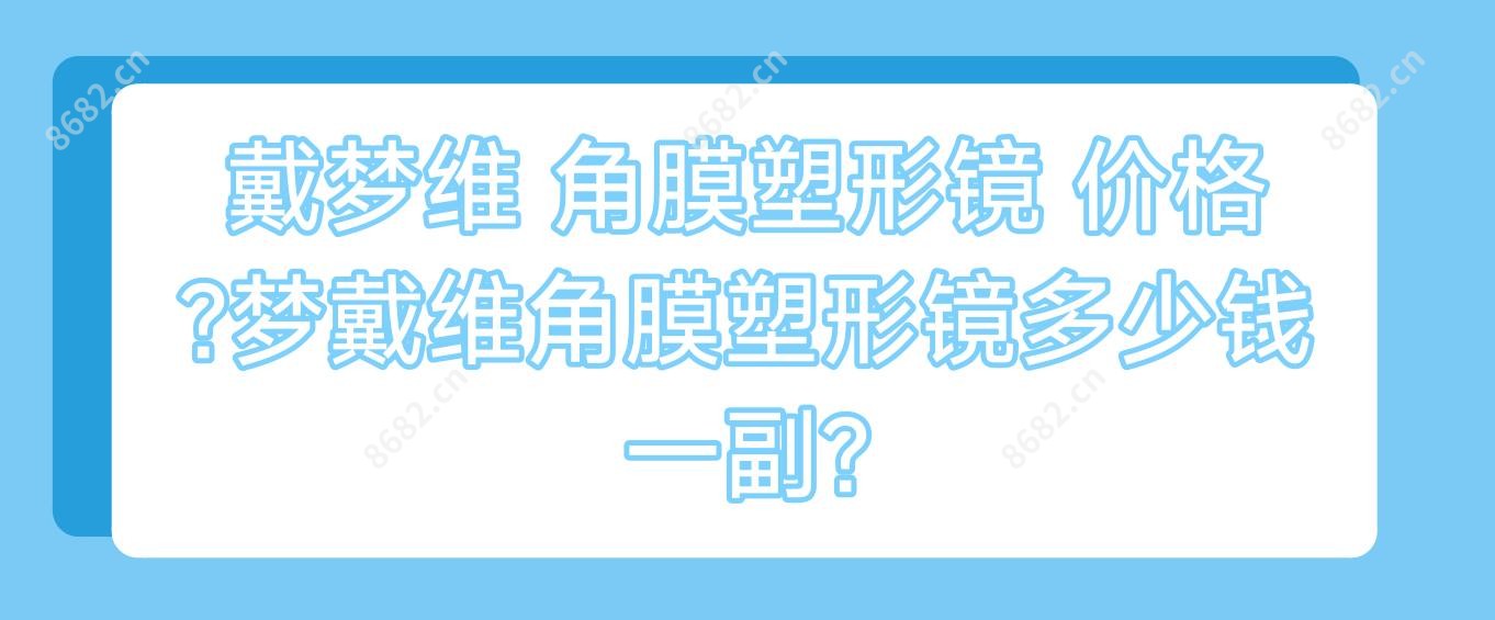 戴梦维 角膜塑形镜 价格?梦戴维角膜塑形镜多少钱一副?