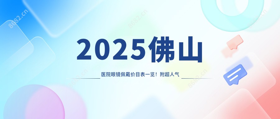 2025佛山医院眼镜佩戴价目表一览!附超人气医院排行!