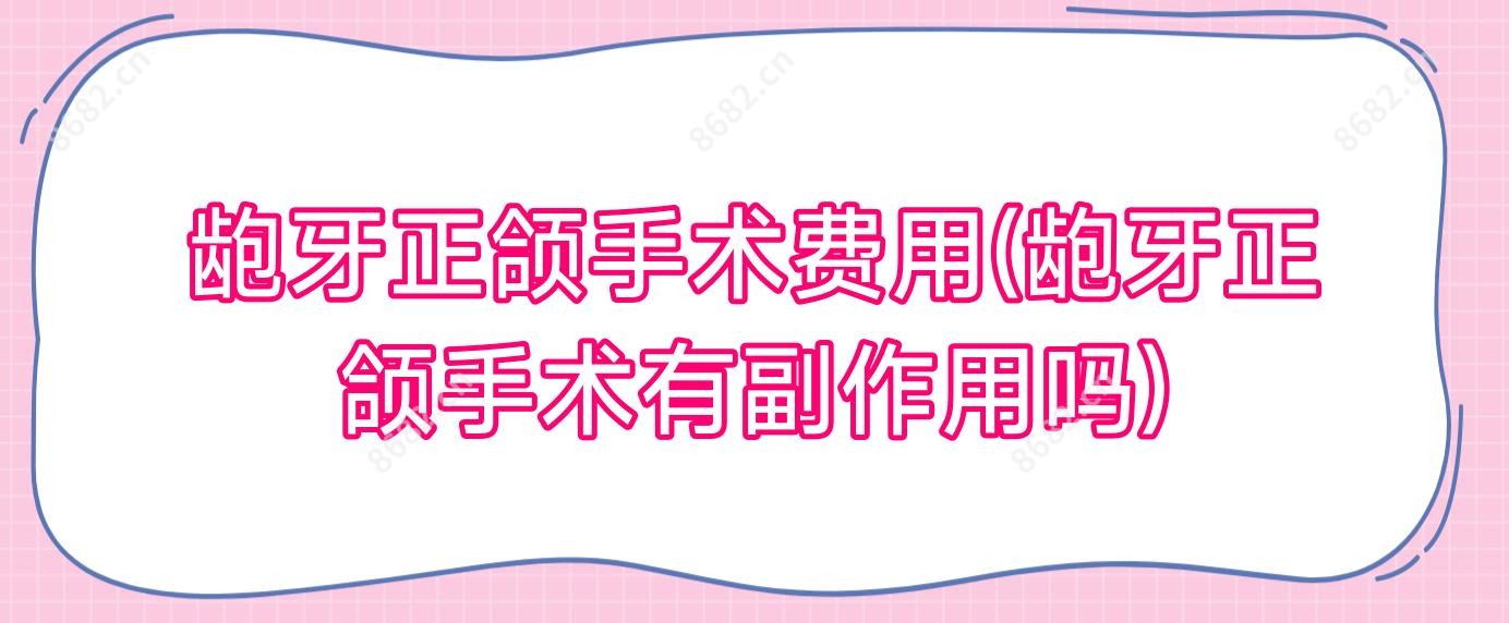 龅牙正颌手术费用(龅牙正颌手术有副作用吗)