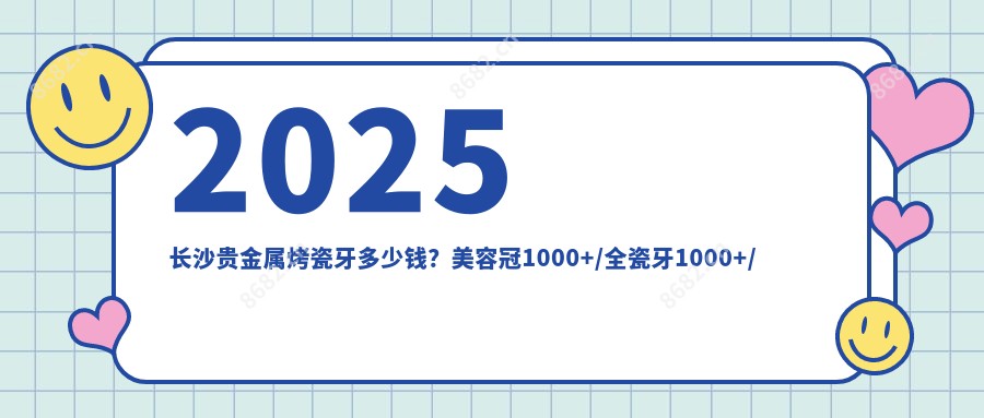 2025长沙贵金属烤瓷牙多少钱?美容冠1000+/全瓷牙1000+/合金烤瓷牙1000+