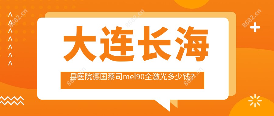 大连长海县医院德国蔡司mel90全激光多少钱?德国蔡司mel90全激光13869元|德国鹰视EX500全激光1.6万|Smart千频全激光手术1.9万起