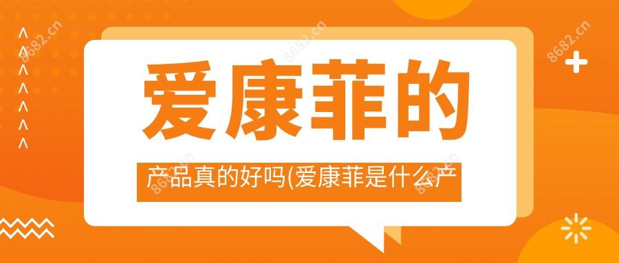 爱康菲的产品真的好吗(爱康菲是什么产品)