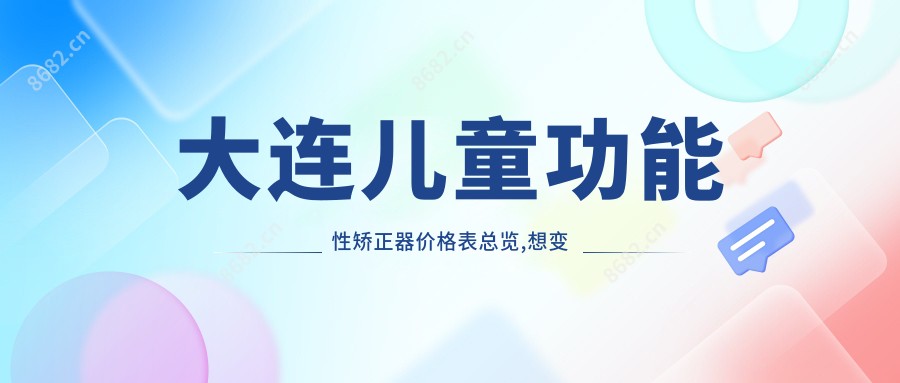 大连儿童功能性矫正器价格表总览,想变好看的朋友可以参照