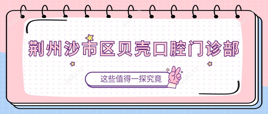 荆州沙市区贝壳口腔门诊部