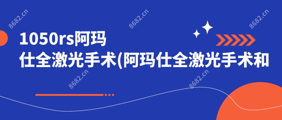 1050rs阿玛仕全激光手术(阿玛仕全激光手术和飞秒哪个好?)