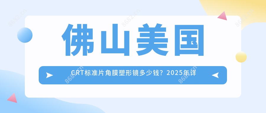 佛山美国CRT标准片角膜塑形镜多少钱?2025年详细美国CRT标准片角膜塑形镜价格表