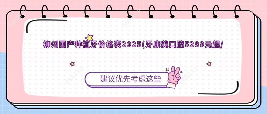 柳州国产种植牙价格表2025(牙康美口腔5289元起/兴诚口腔门诊部5089起)