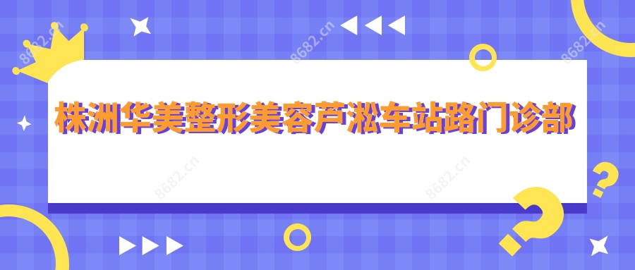 株洲华美整形美容芦淞车站路门诊部