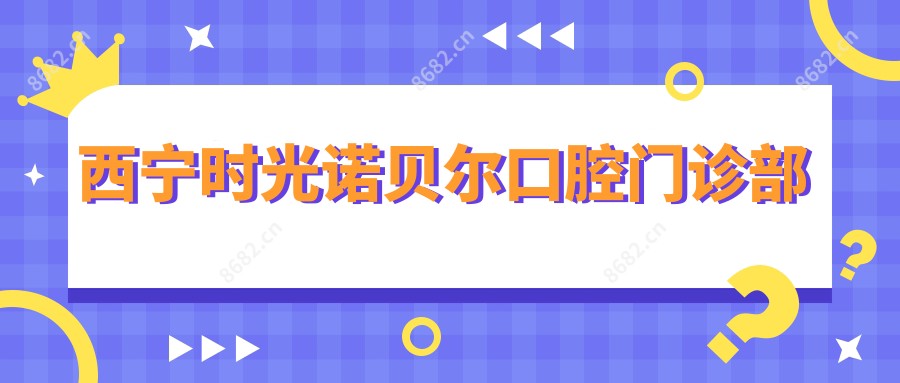西宁时光诺贝尔口腔门诊部