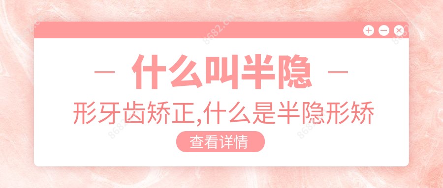 什么叫半隐形牙齿矫正,什么是半隐形矫正牙齿