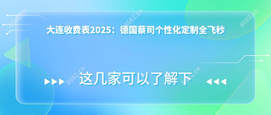 大连收费表2025:德国蔡司个性化定制全飞秒激光价格16990元,德国蔡司smile3.0全飞秒激光1.8w元起