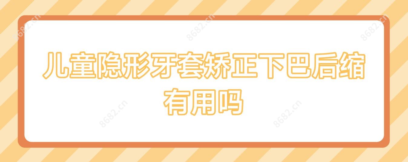 儿童隐形牙套矫正下巴后缩有用吗