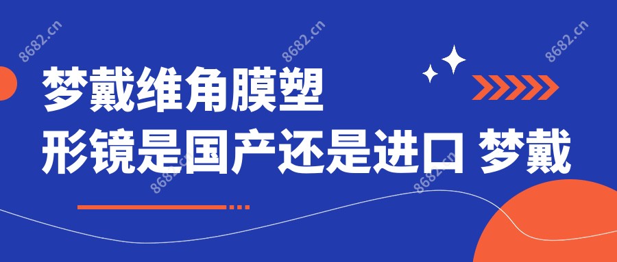 梦戴维角膜塑形镜是国产还是进口 梦戴维角膜塑形镜使用方法