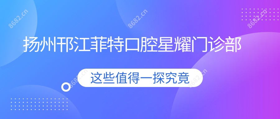 扬州邗江菲特口腔星耀门诊部