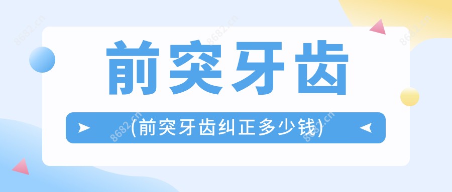 前突牙齿(前突牙齿纠正多少钱)