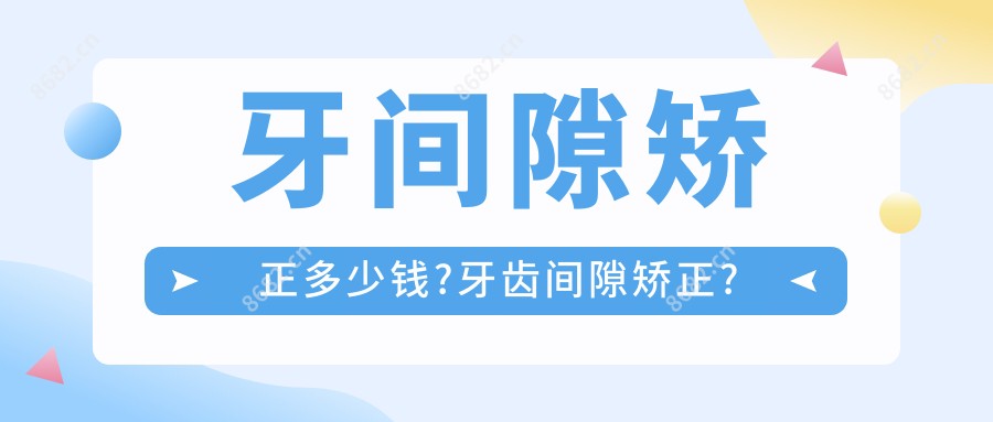 牙间隙矫正多少钱?牙齿间隙矫正?