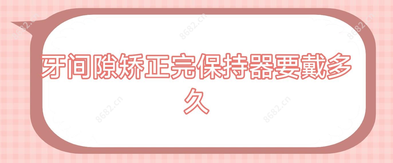 牙间隙矫正完保持器要戴多久