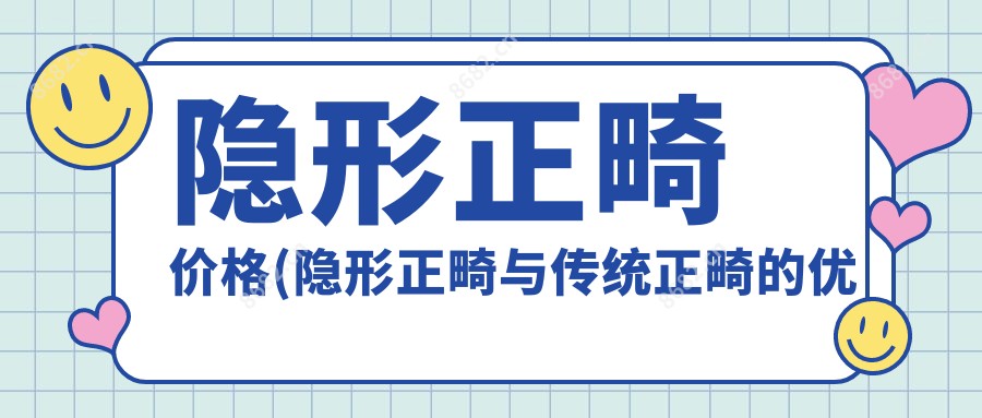 隐形正畸价格(隐形正畸与传统正畸的优缺点)