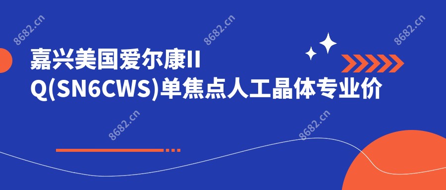 嘉兴美国爱尔康IIQ(SN6CWS)单焦点人工晶体价格明细2025新版,嘉兴美国爱尔康IIQ(SN6CWS)单焦点人工晶体/德国蔡司409MP单焦点人工晶体多少钱