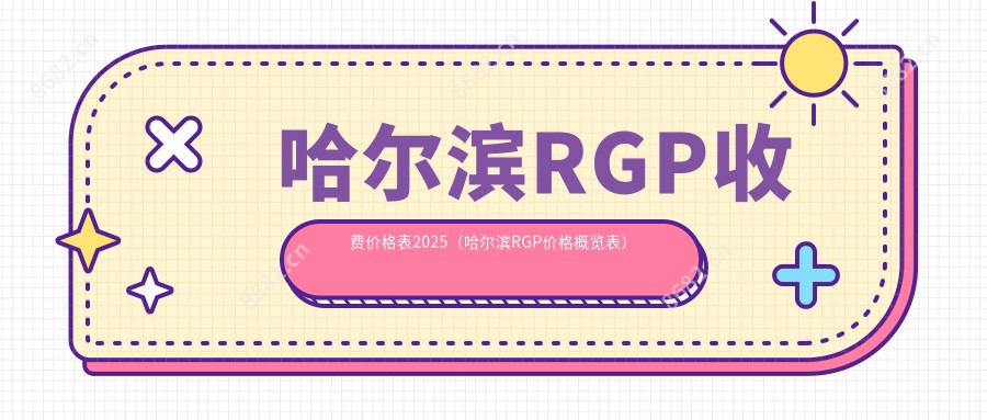 哈尔滨RGP收费价格表2025(哈尔滨RGP价格概览表)