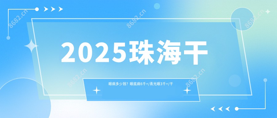 2025珠海干眼病多少钱?眼底病6千+/青光眼3千+/干眼病1.5千+