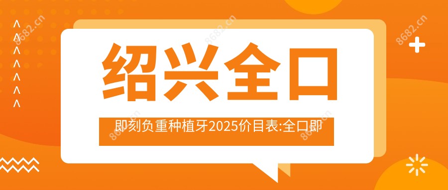 绍兴全口即刻负重种植牙2025价目表:全口即刻种植牙18万+全口即刻负重种植牙1万+allon6全口种植牙10万+全口种植牙4万+
