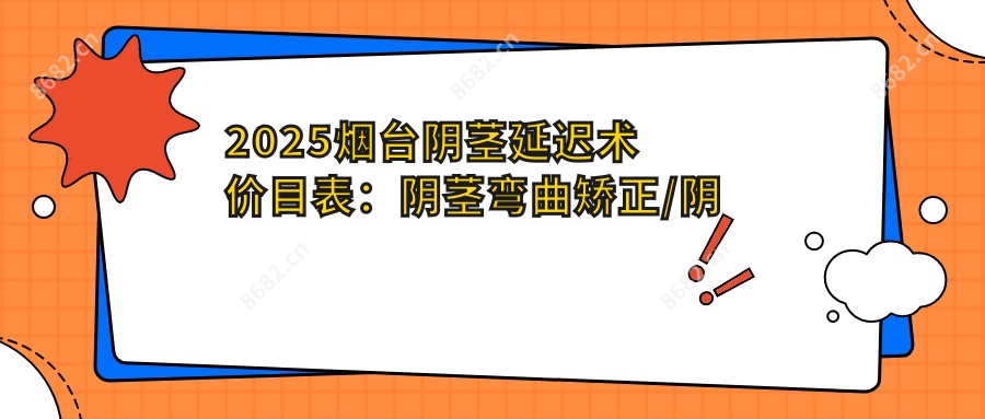2025烟台阴茎延迟术价目表:阴茎弯曲矫正/阴茎延迟术/阴茎增大等阴茎延迟术价格概览