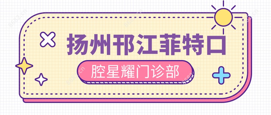扬州邗江菲特口腔星耀门诊部