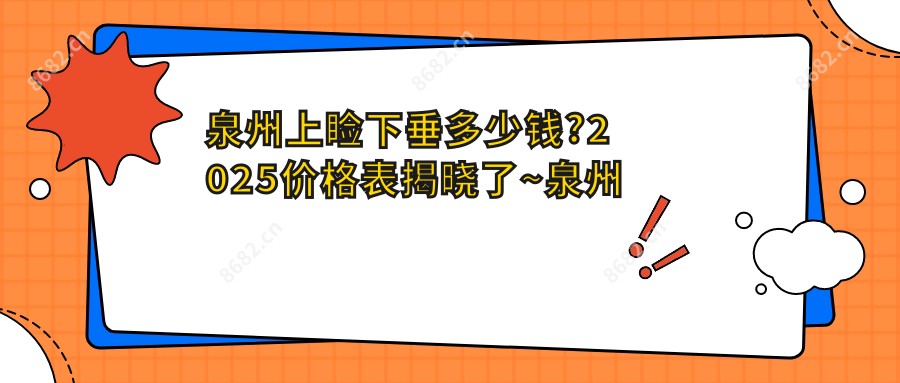 泉州上睑下垂多少钱?2025价格表揭晓了~泉州上睑下垂标准收费马上看!
