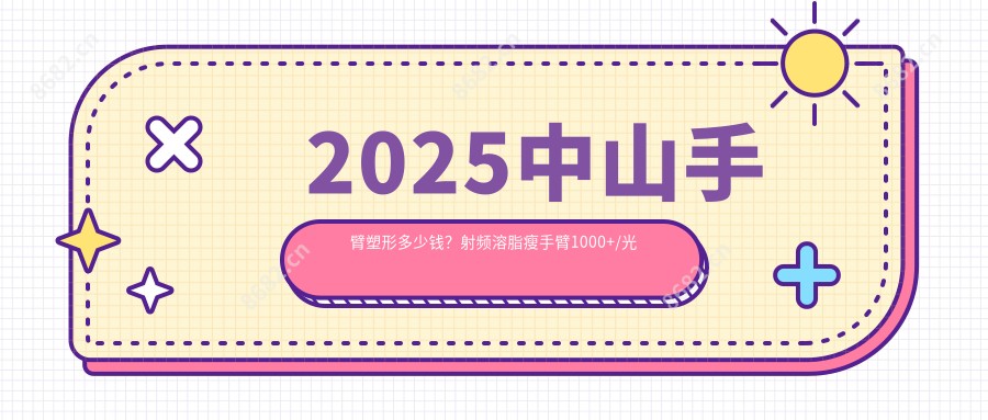 2025中山手臂塑形多少钱?射频溶脂瘦手臂1000+/光纤溶脂瘦手臂5000+/超声吸脂瘦手臂600+