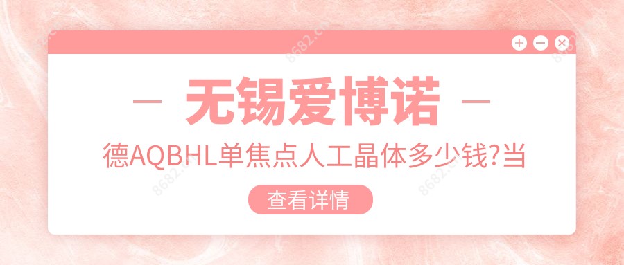 无锡爱博诺德AQBHL单焦点人工晶体多少钱?当地推荐医院介绍