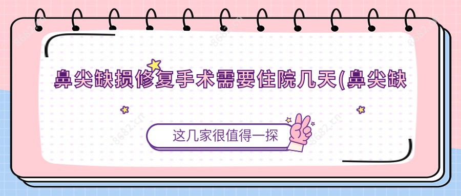 鼻尖缺损修复手术需要住院几天(鼻尖缺损修复要多少钱)