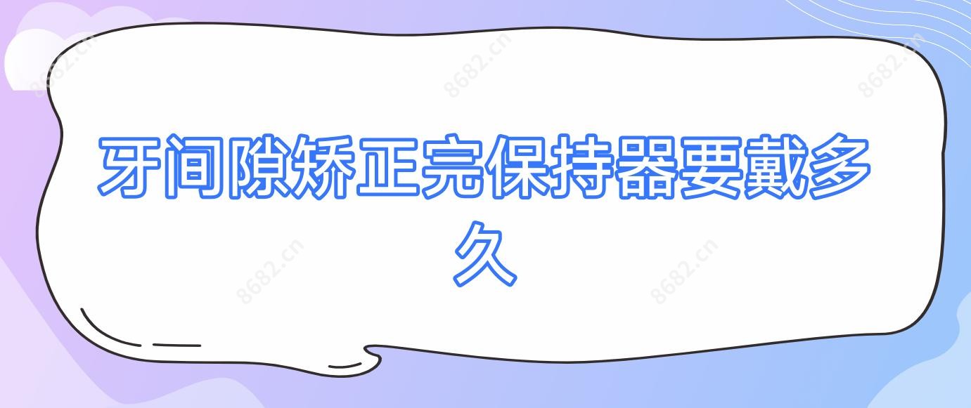 牙间隙矫正完保持器要戴多久