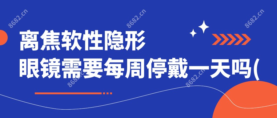 离焦软性隐形眼镜需要每周停戴一日吗(离焦软性隐形眼镜每天可以停戴2天吗)