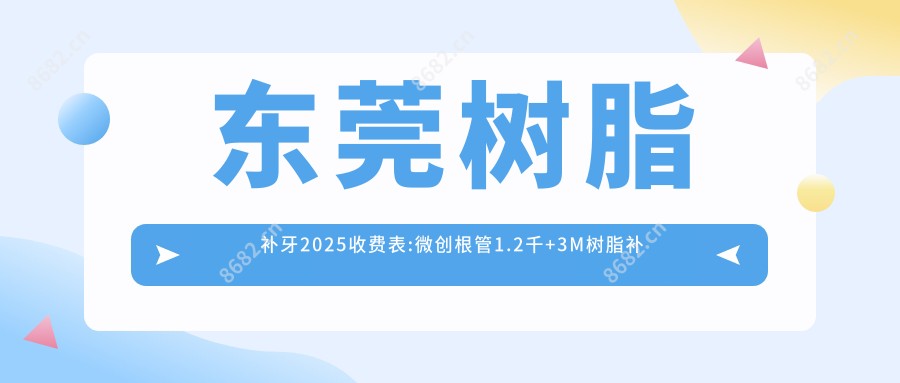 东莞树脂补牙2025收费表:微创根管1.2千+3M树脂补牙1.2千+蛀牙1.2千+根管治疗1.2千+