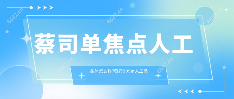 蔡司单焦点人工晶体怎么样?蔡司909m人工晶体多少钱?